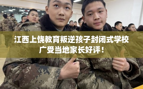 江西上饶教育叛逆孩子封闭式学校广受当地家长好评！