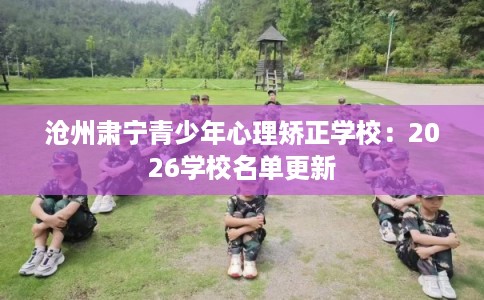 沧州肃宁青少年心理矫正学校:2026学校名单更新 沧州肃宁青少年心理矫正学校:2026学校名单更新