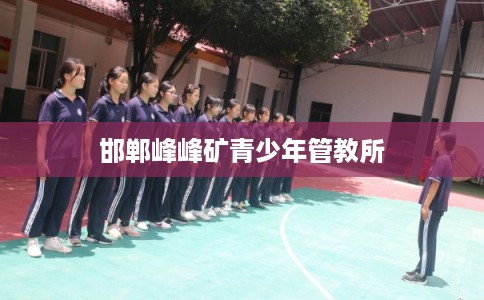 邯郸峰峰矿青少年管教所 邯郸峰峰矿青少年管教所