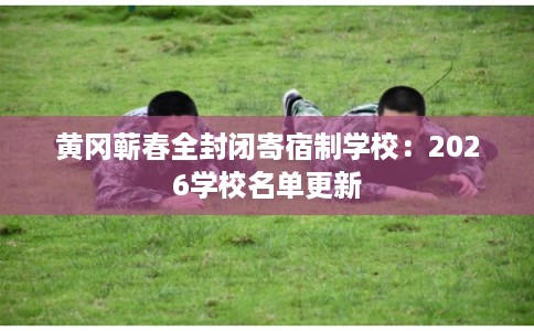 黄冈蕲春全封闭寄宿制学校:2026学校名单更新 黄冈蕲春全封闭寄宿制学校:2026学校名单更新