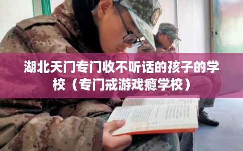 湖北天门专门收不听话的孩子的学校（专门戒游戏瘾学校）