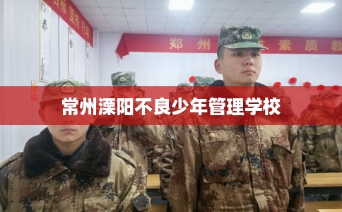 常州溧阳不良少年管理学校