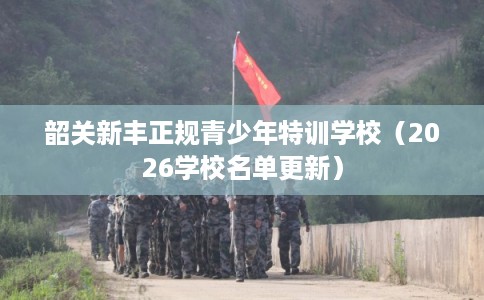 韶关新丰正规青少年特训学校（2026学校名单更新）
