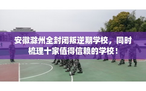 安徽滁州全封闭叛逆期学校,同时梳理十家值得信赖的学校! 安徽滁州全封闭叛逆期学校,同时梳理十家值得信赖的学校!