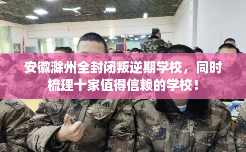 安徽滁州全封闭叛逆期学校,同时梳理十家值得信赖的学校! 安徽滁州全封闭叛逆期学校,同时梳理十家值得信赖的学校!