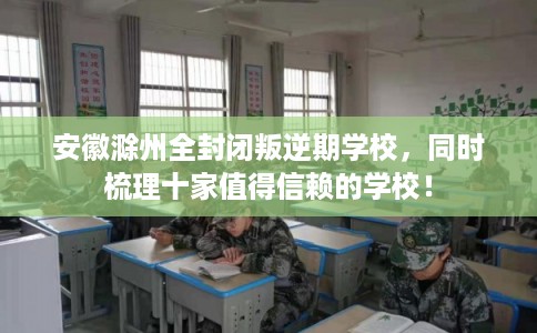 安徽滁州全封闭叛逆期学校，同时梳理十家值得信赖的学校！