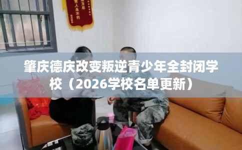 肇庆德庆改变叛逆青少年全封闭学校（2026学校名单更新）