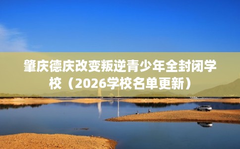 肇庆德庆改变叛逆青少年全封闭学校（2026学校名单更新）