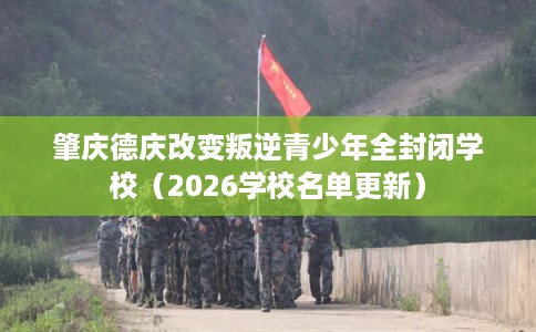 肇庆德庆改变叛逆青少年全封闭学校（2026学校名单更新）
