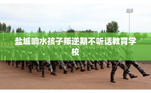 盐城响水孩子叛逆期不听话教育学校