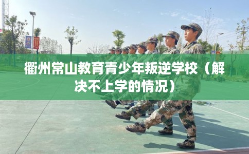 衢州常山教育青少年叛逆学校(解决不上学的情况) 衢州常山教育青少年叛逆学校(解决不上学的情况)