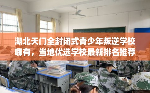 湖北天门全封闭式青少年叛逆学校哪有,当地优选学校最新排名推荐! 湖北天门全封闭式青少年叛逆学校哪有,当地优选学校最新排名推荐!