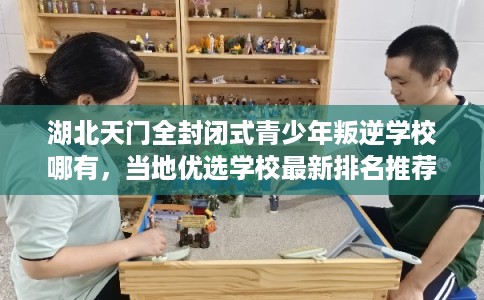 湖北天门全封闭式青少年叛逆学校哪有,当地优选学校最新排名推荐! 湖北天门全封闭式青少年叛逆学校哪有,当地优选学校最新排名推荐!