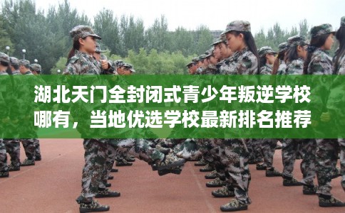 湖北天门全封闭式青少年叛逆学校哪有，当地优选学校最新排名推荐!