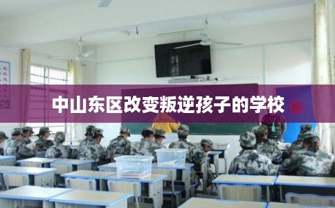 中山东区改变叛逆孩子的学校