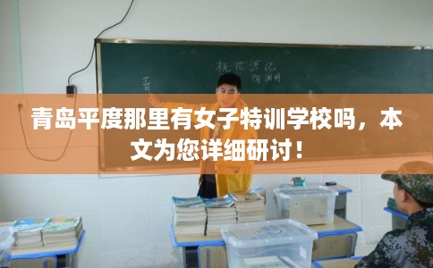 青岛平度那里有女子特训学校吗,本文为您详细研讨! 青岛平度那里有女子特训学校吗,本文为您详细研讨!