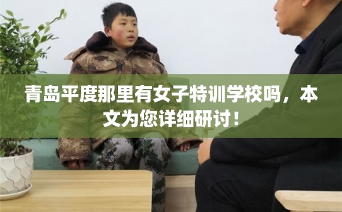 青岛平度那里有女子特训学校吗,本文为您详细研讨! 青岛平度那里有女子特训学校吗,本文为您详细研讨!