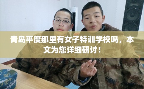 青岛平度那里有女子特训学校吗，本文为您详细研讨！
