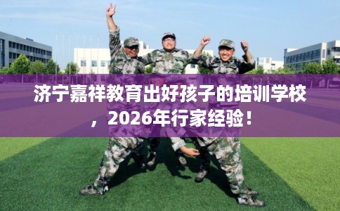 济宁嘉祥教育出好孩子的培训学校,2026年行家经验! 济宁嘉祥教育出好孩子的培训学校,2026年行家经验!