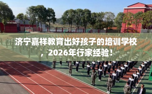 济宁嘉祥教育出好孩子的培训学校,2026年行家经验! 济宁嘉祥教育出好孩子的培训学校,2026年行家经验!