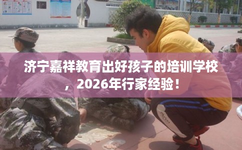 济宁嘉祥教育出好孩子的培训学校,2026年行家经验! 济宁嘉祥教育出好孩子的培训学校,2026年行家经验!