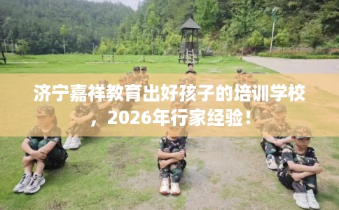济宁嘉祥教育出好孩子的培训学校，2026年行家经验！