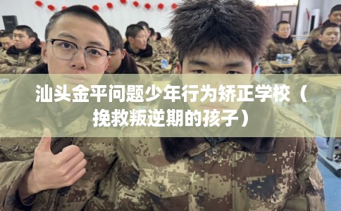 汕头金平问题少年行为矫正学校（挽救叛逆期的孩子）