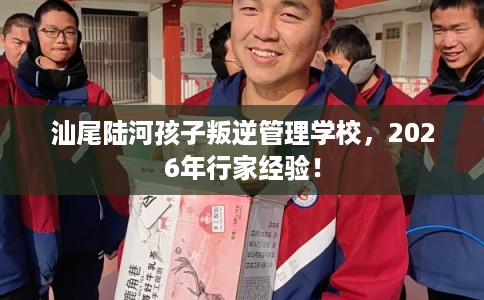 汕尾陆河孩子叛逆管理学校，2026年行家经验！