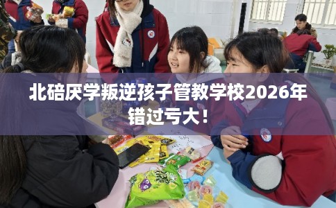北碚厌学叛逆孩子管教学校2026年错过亏大! 北碚厌学叛逆孩子管教学校2026年错过亏大!