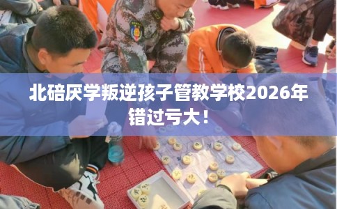 北碚厌学叛逆孩子管教学校2026年错过亏大! 北碚厌学叛逆孩子管教学校2026年错过亏大!