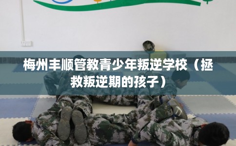梅州丰顺管教青少年叛逆学校（拯救叛逆期的孩子）