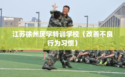江苏徐州厌学特训学校(改善不良行为习惯) 江苏徐州厌学特训学校(改善不良行为习惯)