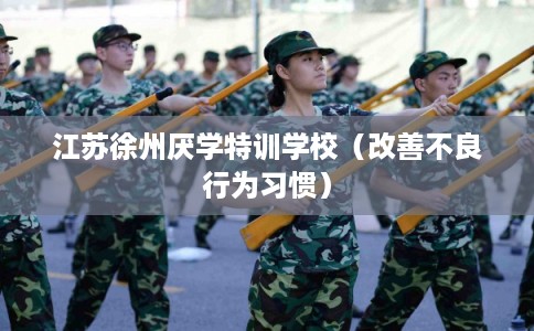 江苏徐州厌学特训学校(改善不良行为习惯) 江苏徐州厌学特训学校(改善不良行为习惯)