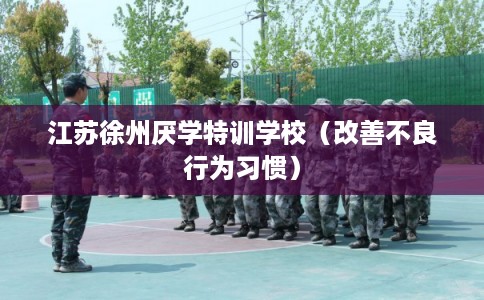 江苏徐州厌学特训学校(改善不良行为习惯) 江苏徐州厌学特训学校(改善不良行为习惯)