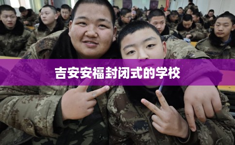 吉安安福封闭式的学校 吉安安福封闭式的学校