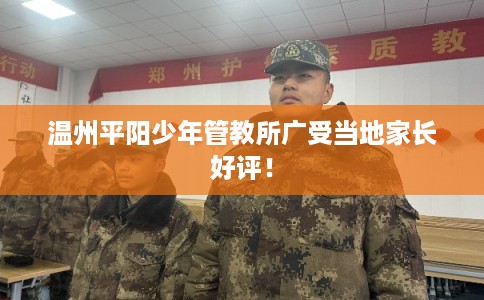 温州平阳少年管教所广受当地家长好评! 温州平阳少年管教所广受当地家长好评!