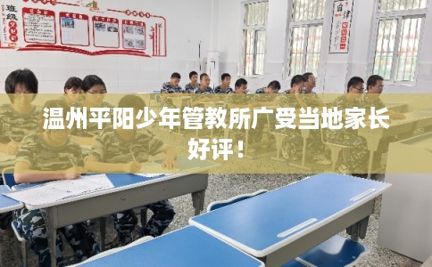 温州平阳少年管教所广受当地家长好评! 温州平阳少年管教所广受当地家长好评!
