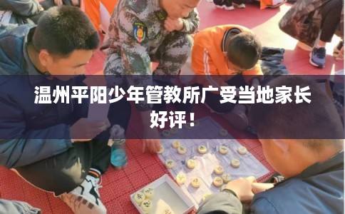 温州平阳少年管教所广受当地家长好评! 温州平阳少年管教所广受当地家长好评!