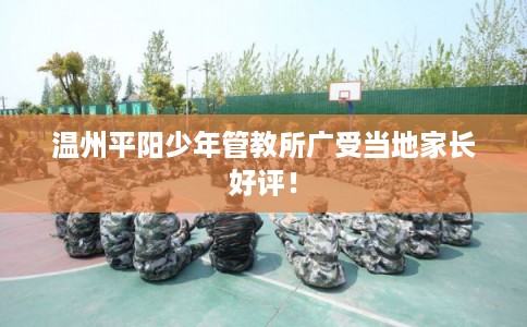 温州平阳少年管教所广受当地家长好评！