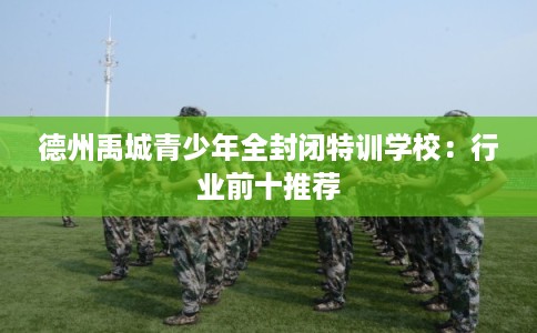 德州禹城青少年全封闭特训学校：行业前十推荐