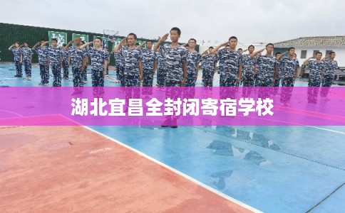 湖北宜昌全封闭寄宿学校 湖北宜昌全封闭寄宿学校