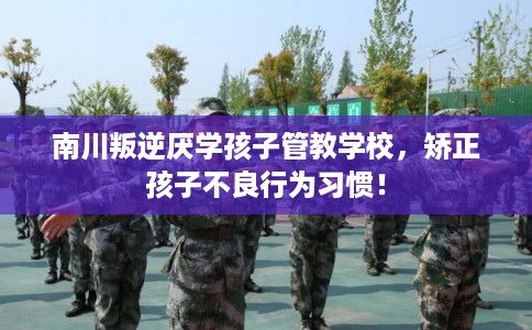 南川叛逆厌学孩子管教学校,矫正孩子不良行为习惯! 南川叛逆厌学孩子管教学校,矫正孩子不良行为习惯!