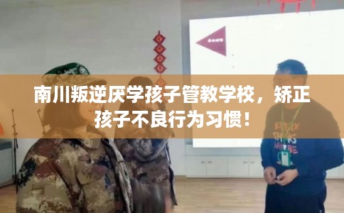 南川叛逆厌学孩子管教学校,矫正孩子不良行为习惯! 南川叛逆厌学孩子管教学校,矫正孩子不良行为习惯!