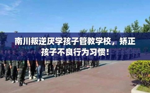 南川叛逆厌学孩子管教学校,矫正孩子不良行为习惯! 南川叛逆厌学孩子管教学校,矫正孩子不良行为习惯!