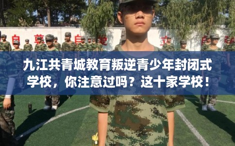 九江共青城教育叛逆青少年封闭式学校,你注意过吗?这十家学校! 九江共青城教育叛逆青少年封闭式学校,你注意过吗?这十家学校!