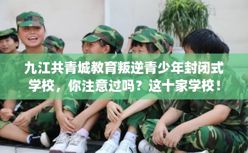 九江共青城教育叛逆青少年封闭式学校,你注意过吗?这十家学校! 九江共青城教育叛逆青少年封闭式学校,你注意过吗?这十家学校!