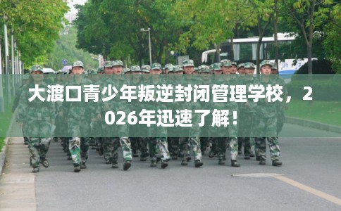 大渡口青少年叛逆封闭管理学校,2026年迅速了解! 大渡口青少年叛逆封闭管理学校,2026年迅速了解!