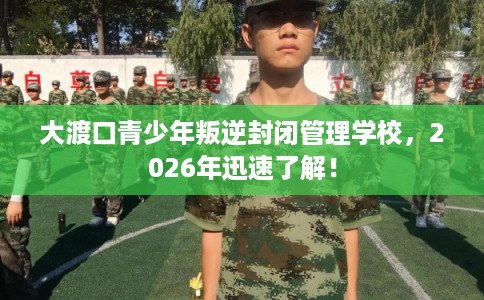 大渡口青少年叛逆封闭管理学校，2026年迅速了解！