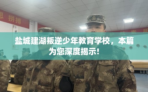 盐城建湖叛逆少年教育学校,本篇为您深度揭示! 盐城建湖叛逆少年教育学校,本篇为您深度揭示!