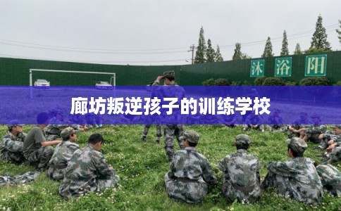 廊坊叛逆孩子的训练学校